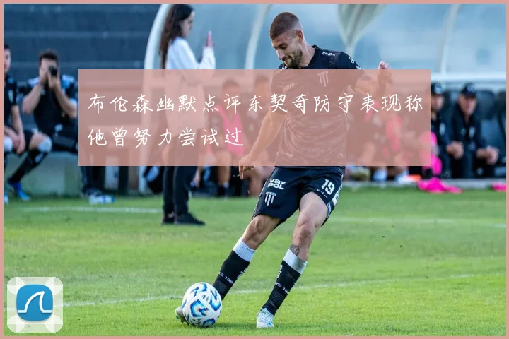 布伦森幽默点评东契奇防守表现称他曾努力尝试过