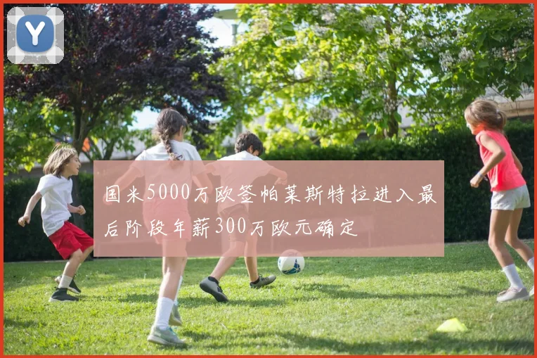 国米5000万欧签帕莱斯特拉进入最后阶段年薪300万欧元确定