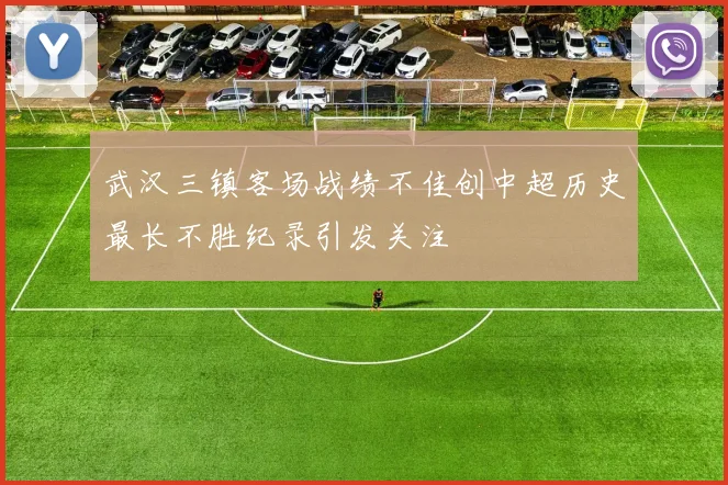 武汉三镇客场战绩不佳创中超历史最长不胜纪录引发关注