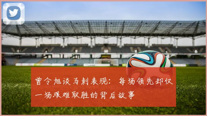 曾令旭谈马刺表现：每场领先却仅一场艰难取胜的背后故事