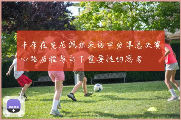 卡布在克尼佩尔采访中分享总决赛心路历程与当下重要性的思考