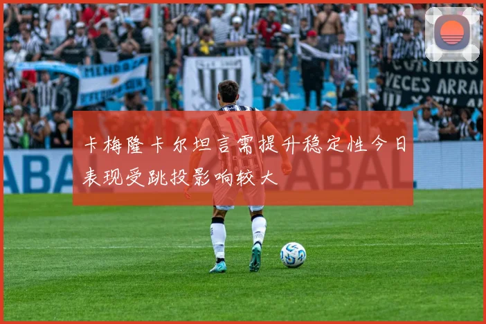 卡梅隆卡尔坦言需提升稳定性今日表现受跳投影响较大