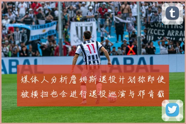 媒体人分析詹姆斯退役计划称即使被横扫也会进行退役巡演与邓肯截然不同