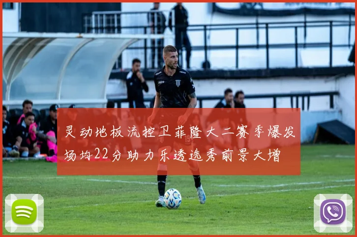 灵动地板流控卫菲隆大二赛季爆发场均22分助力乐透选秀前景大增
