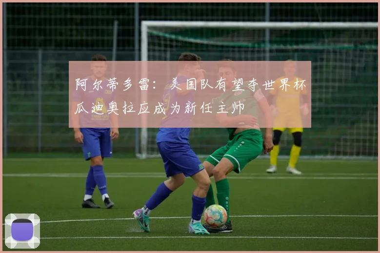 阿尔蒂多雷:美国队有望夺世界杯瓜迪奥拉应成为新任主帅