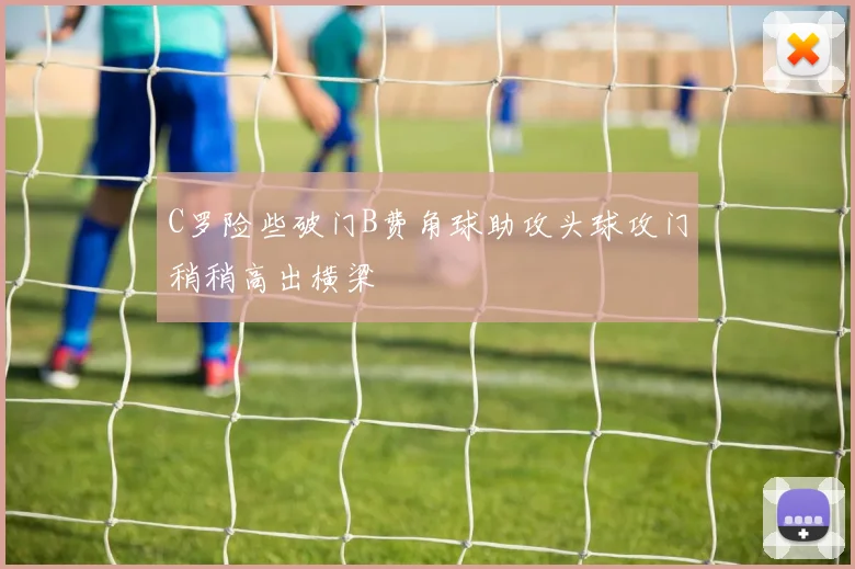 C罗险些破门B费角球助攻头球攻门稍稍高出横梁