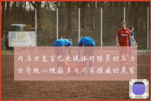 内马尔直言巴西媒体对球员的压力会导致心理崩溃与不实报道的危害