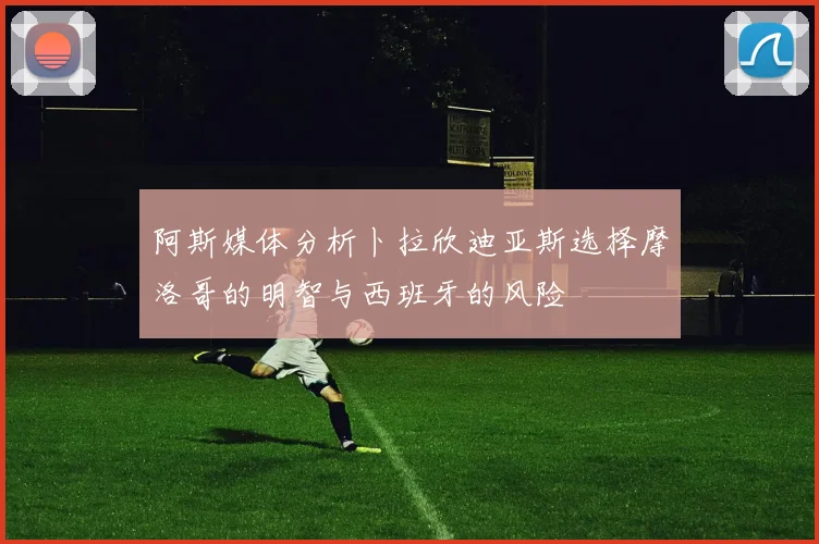 阿斯媒体分析卜拉欣迪亚斯选择摩洛哥的明智与西班牙的风险