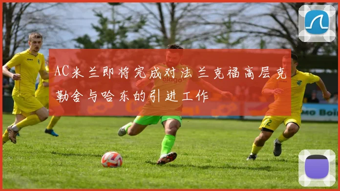 AC米兰即将完成对法兰克福高层克勒舍与哈东的引进工作