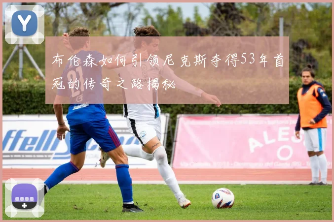布伦森如何引领尼克斯夺得53年首冠的传奇之路揭秘