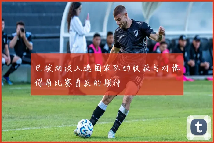 巴埃纳谈入选国家队的收获与对佛得角比赛首发的期待