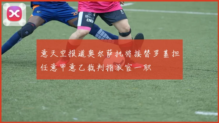 意天空报道奥尔萨托将接替罗基担任意甲意乙裁判指派官一职