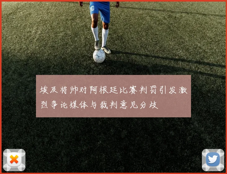 埃及将帅对阿根廷比赛判罚引发激烈争论媒体与裁判意见分歧