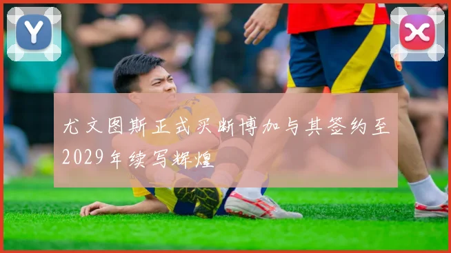 尤文图斯正式买断博加与其签约至2029年续写辉煌